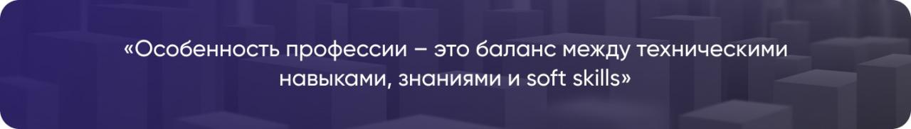 Особенность профессии - это баланс между техническими навыками, знаниями и soft skills